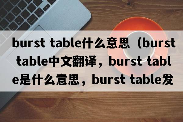 burst table什么意思（burst table中文翻譯，burst table是什么意思，burst table發(fā)音、用法及例句）