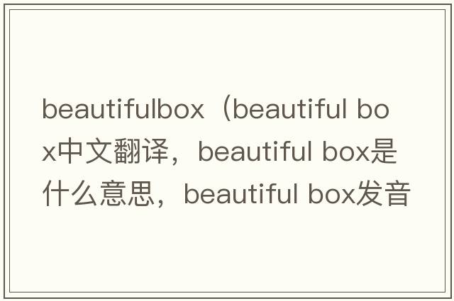 beautifulbox（beautiful box中文翻譯，beautiful box是什么意思，beautiful box發(fā)音、用法及例句）