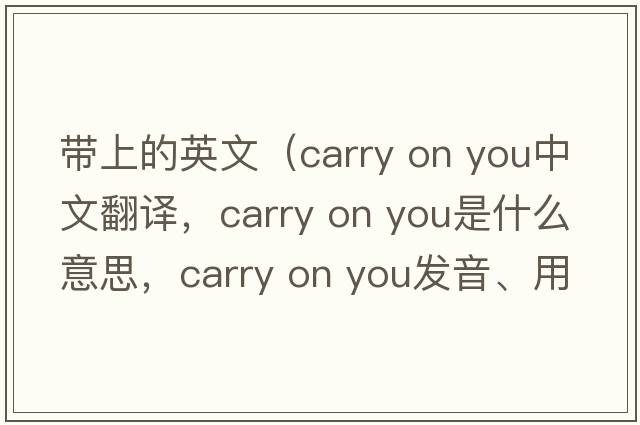 帶上的英文（carry on you中文翻譯，carry on you是什么意思，carry on you發(fā)音、用法及例句）