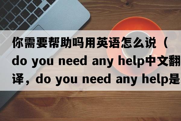 你需要幫助嗎用英語(yǔ)怎么說(shuō)（do you need any help中文翻譯，do you need any help是什么意思，do you need any help發(fā)音、用法及例句）