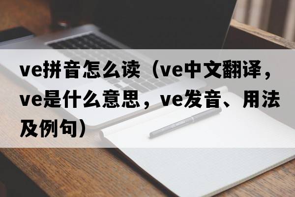 ve拼音怎么讀（ve中文翻譯，ve是什么意思，ve發(fā)音、用法及例句）