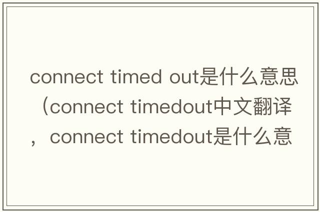 connect timed out是什么意思（connect timedout中文翻譯，connect timedout是什么意思，connect timedout發(fā)音、用法及例句）
