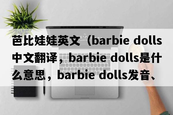 芭比娃娃英文（barbie dolls中文翻譯，barbie dolls是什么意思，barbie dolls發(fā)音、用法及例句）