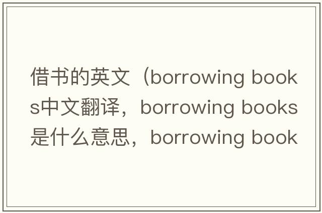借書(shū)的英文（borrowing books中文翻譯，borrowing books是什么意思，borrowing books發(fā)音、用法及例句）