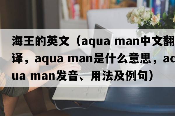 海王的英文（aqua man中文翻譯，aqua man是什么意思，aqua man發(fā)音、用法及例句）
