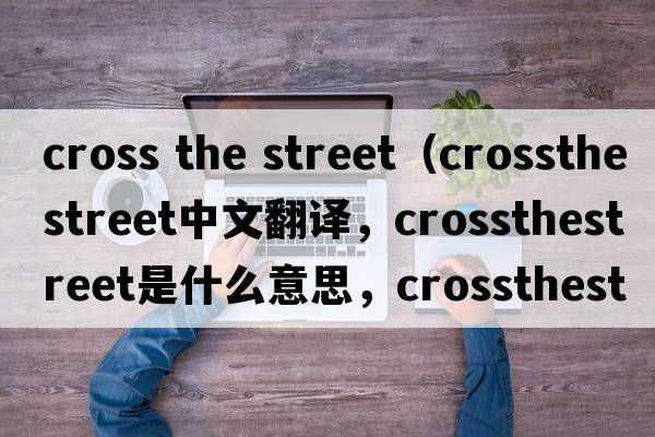 cross the street（crossthestreet中文翻譯，crossthestreet是什么意思，crossthestreet發(fā)音、用法及例句）