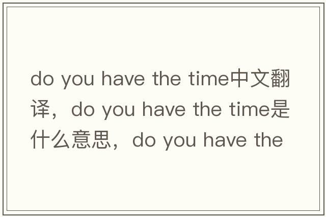do you have the time中文翻譯，do you have the time是什么意思，do you have the time發(fā)音、用法及例句
