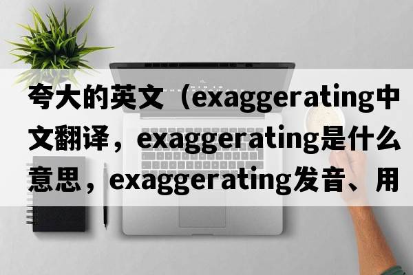 夸大的英文（exaggerating中文翻譯，exaggerating是什么意思，exaggerating發(fā)音、用法及例句）
