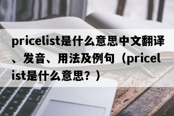 pricelist是什么意思中文翻譯、發(fā)音、用法及例句（pricelist是什么意思？）