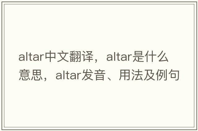 altar中文翻譯，altar是什么意思，altar發(fā)音、用法及例句