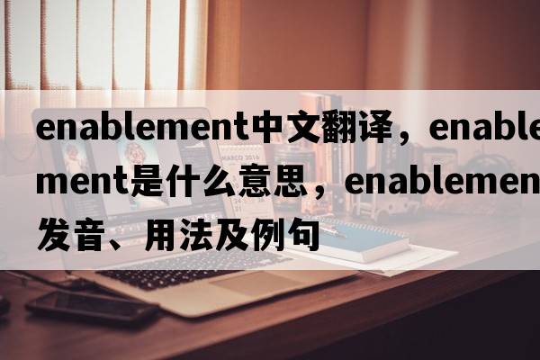 enablement中文翻譯，enablement是什么意思，enablement發(fā)音、用法及例句