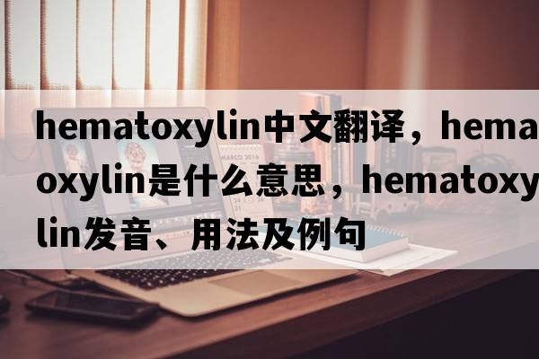 hematoxylin中文翻譯，hematoxylin是什么意思，hematoxylin發(fā)音、用法及例句