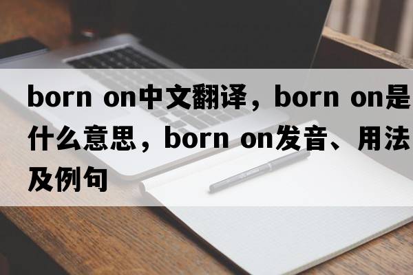 born on中文翻譯，born on是什么意思，born on發(fā)音、用法及例句