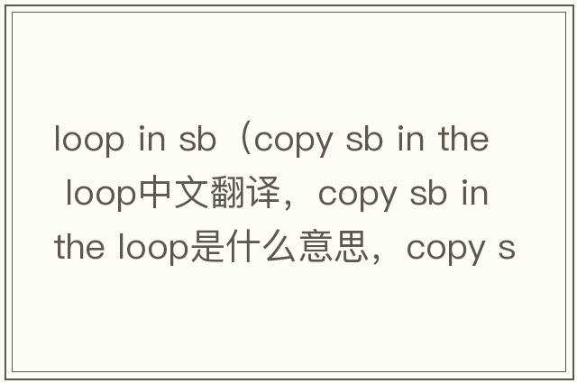 loop in sb（copy sb in the loop中文翻譯，copy sb in the loop是什么意思，copy sb in the loop發(fā)音、用法及例句）