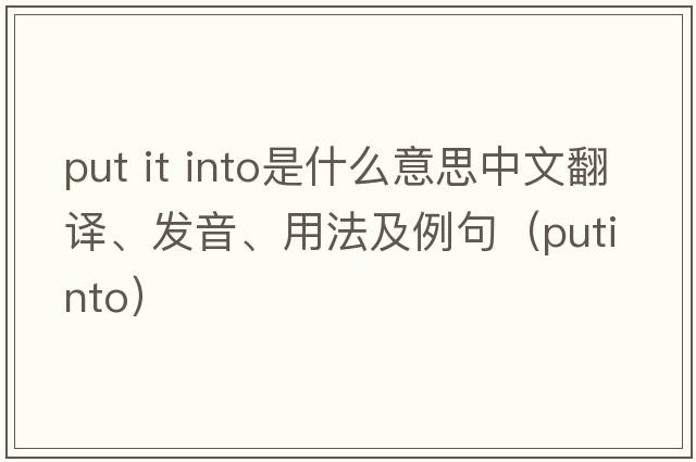 put it into是什么意思中文翻譯、發(fā)音、用法及例句（putinto）
