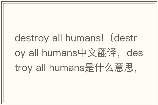 destroy all humans!（destroy all humans中文翻譯，destroy all humans是什么意思，destroy all humans發(fā)音、用法及例句）