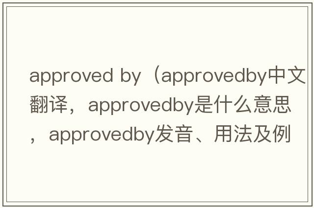 approved by（approvedby中文翻譯，approvedby是什么意思，approvedby發(fā)音、用法及例句）