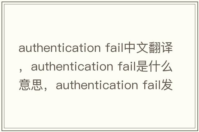 authentication fail中文翻譯，authentication fail是什么意思，authentication fail發(fā)音、用法及例句