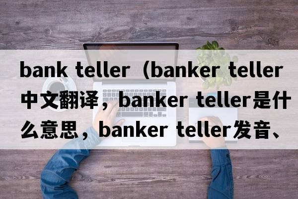 bank teller（banker teller中文翻譯，banker teller是什么意思，banker teller發(fā)音、用法及例句）