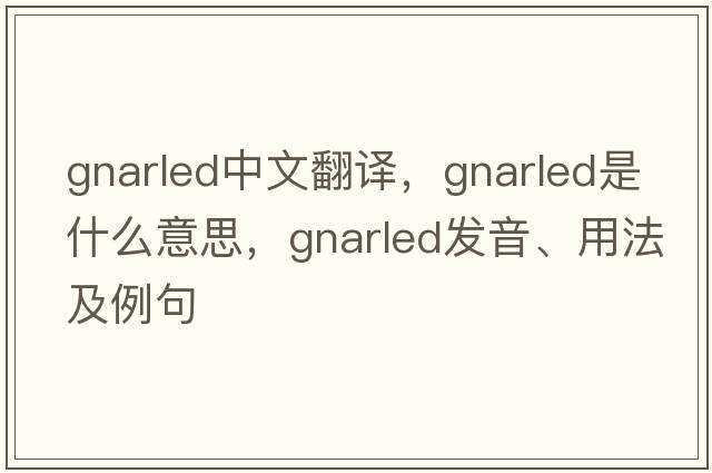 gnarled中文翻譯，gnarled是什么意思，gnarled發(fā)音、用法及例句