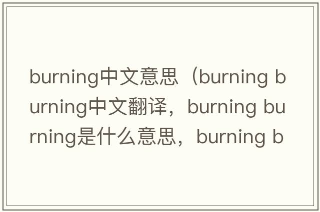 burning中文意思（burning burning中文翻譯，burning burning是什么意思，burning burning發(fā)音、用法及例句）