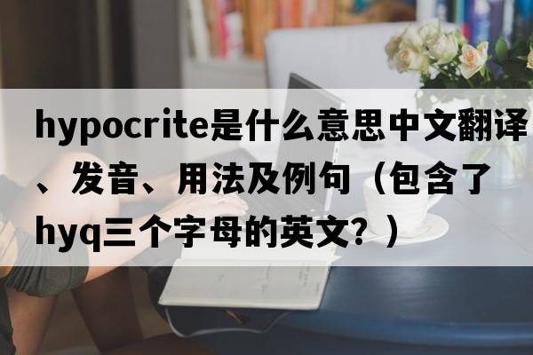 hypocrite是什么意思中文翻譯、發(fā)音、用法及例句（包含了hyq三個(gè)字母的英文？）