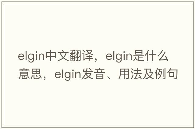 Elgin中文翻譯，Elgin是什么意思，Elgin發(fā)音、用法及例句