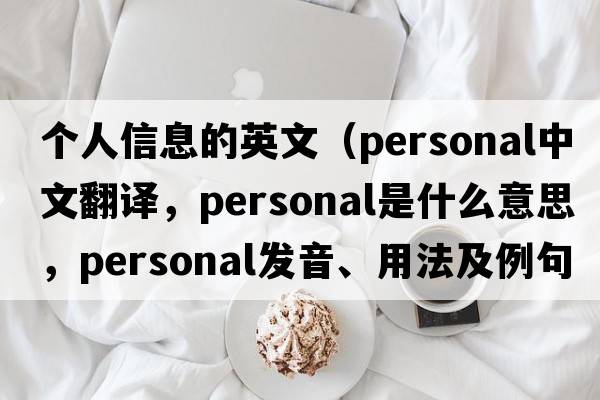 個(gè)人信息的英文（personal中文翻譯，personal是什么意思，personal發(fā)音、用法及例句）