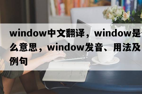 window中文翻譯，window是什么意思，window發(fā)音、用法及例句