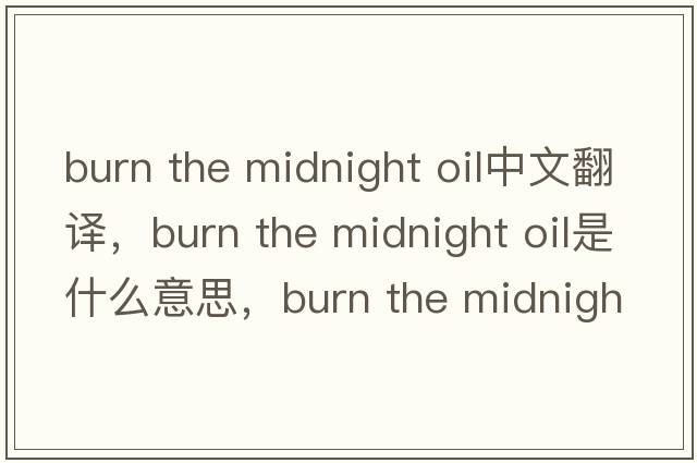 burn the midnight oil中文翻譯，burn the midnight oil是什么意思，burn the midnight oil發(fā)音、用法及例句
