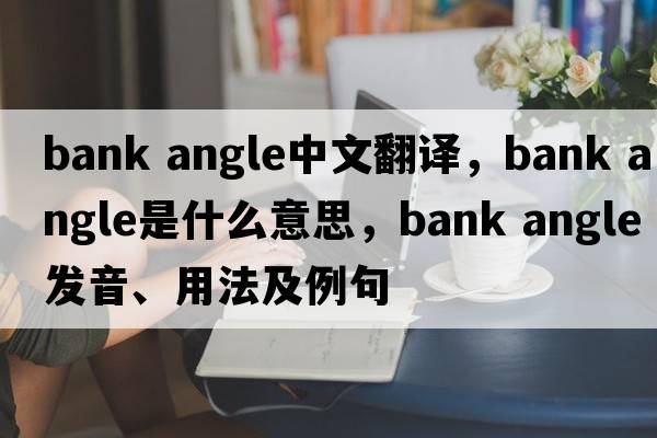 bank angle中文翻譯，bank angle是什么意思，bank angle發(fā)音、用法及例句