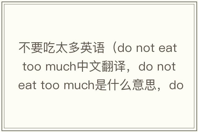 不要吃太多英語(yǔ)（do not eat too much中文翻譯，do not eat too much是什么意思，do not eat too much發(fā)音、用法及例句）