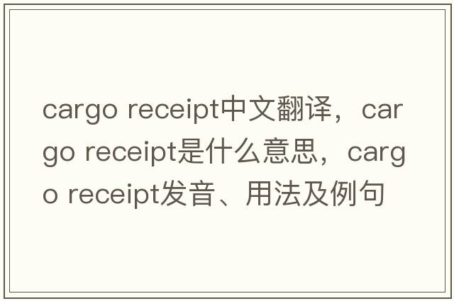 cargo receipt中文翻譯，cargo receipt是什么意思，cargo receipt發(fā)音、用法及例句