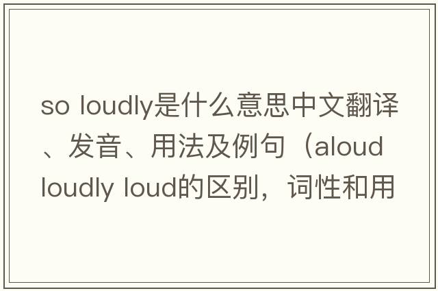 so loudly是什么意思中文翻譯、發(fā)音、用法及例句（aloud loudly loud的區別，詞性和用法？）