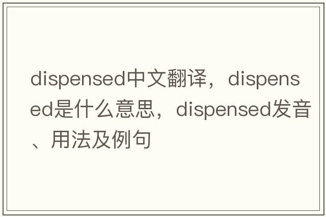 dispensed中文翻譯，dispensed是什么意思，dispensed發(fā)音、用法及例句