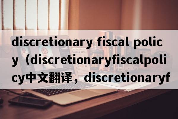 discretionary fiscal policy（discretionaryfiscalpolicy中文翻譯，discretionaryfiscalpolicy是什么意思，discretiona