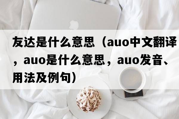 友達是什么意思（auo中文翻譯，auo是什么意思，auo發(fā)音、用法及例句）