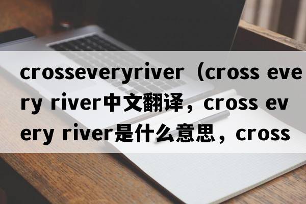 crosseveryriver（cross every river中文翻譯，cross every river是什么意思，cross every river發(fā)音、用法及例句）