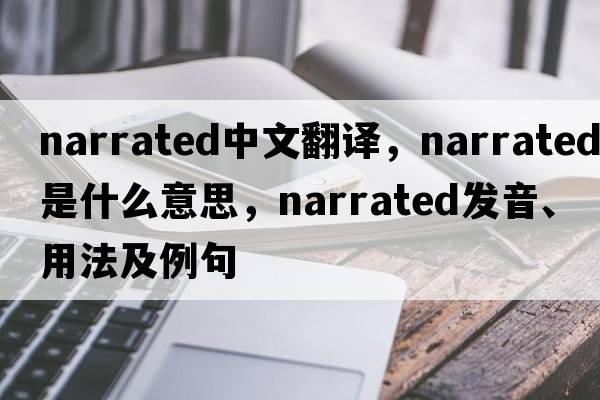 narrated中文翻譯，narrated是什么意思，narrated發(fā)音、用法及例句