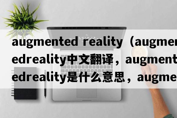 augmented reality（augmentedreality中文翻譯，augmentedreality是什么意思，augmentedreality發(fā)音、用法及例句）