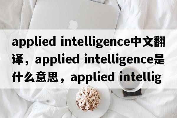 applied intelligence中文翻譯，applied intelligence是什么意思，applied intelligence發(fā)音、用法及例句