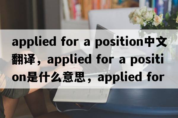 applied for a position中文翻譯，applied for a position是什么意思，applied for a position發(fā)音、用法及例句