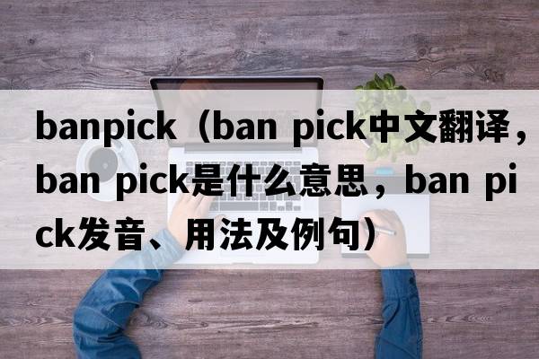 banpick（ban pick中文翻譯，ban pick是什么意思，ban pick發(fā)音、用法及例句）