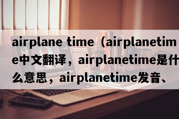 airplane time（airplanetime中文翻譯，airplanetime是什么意思，airplanetime發(fā)音、用法及例句）