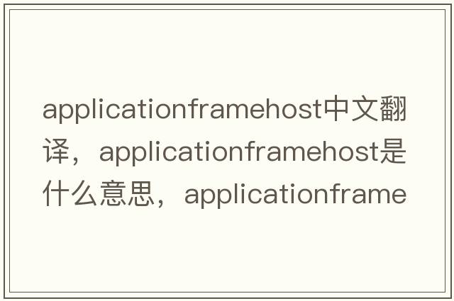 applicationframehost中文翻譯，applicationframehost是什么意思，applicationframehost發(fā)音、用法及例句