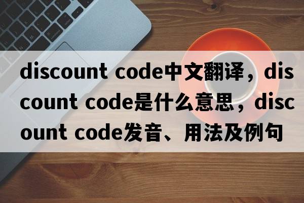 discount code中文翻譯，discount code是什么意思，discount code發(fā)音、用法及例句