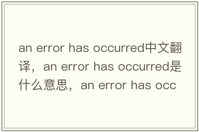 an error has occurred中文翻譯，an error has occurred是什么意思，an error has occurred發(fā)音、用法及例句