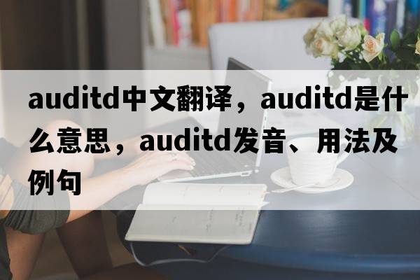 auditd中文翻譯，auditd是什么意思，auditd發(fā)音、用法及例句