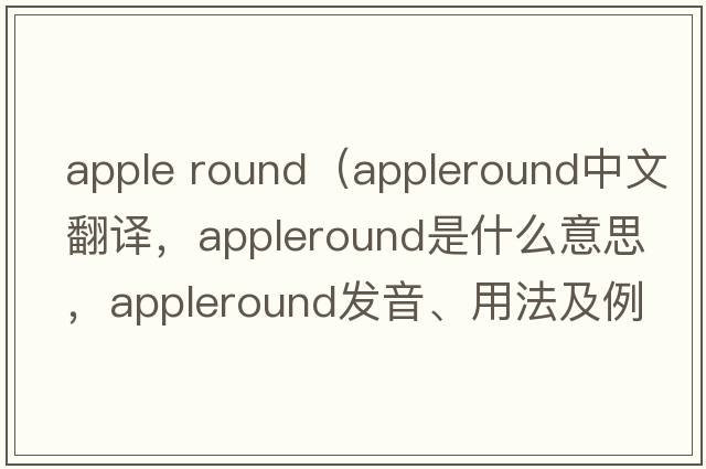 apple round（appleround中文翻譯，appleround是什么意思，appleround發(fā)音、用法及例句）