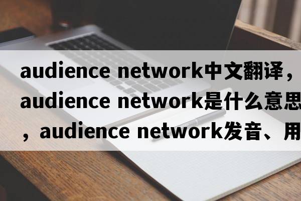 audience network中文翻譯，audience network是什么意思，audience network發(fā)音、用法及例句